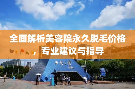 全面解析美容院永久脱毛价格，专业建议与指导