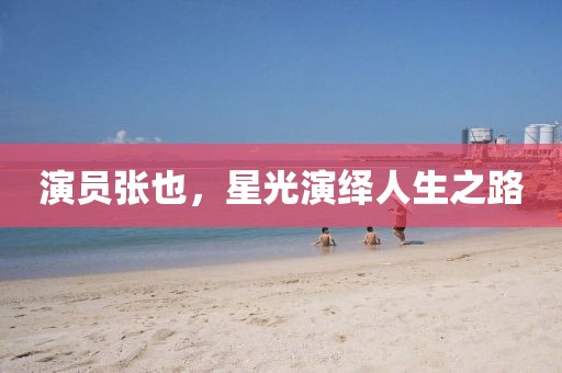 演员张也，星光演绎人生之路