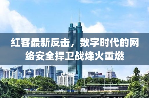 红客最新反击，数字时代的网络安全捍卫战烽火重燃