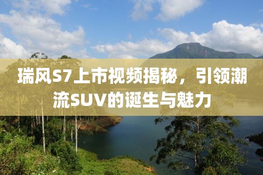 瑞风S7上市视频揭秘，引领潮流SUV的诞生与魅力