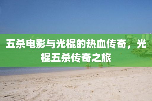 五杀电影与光棍的热血传奇，光棍五杀传奇之旅