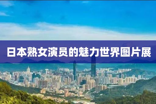 日本熟女演员的魅力世界图片展