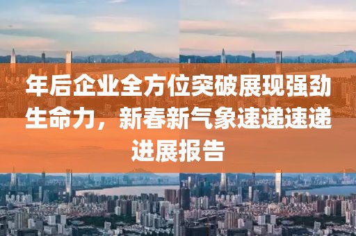 年后企业全方位突破展现强劲生命力，新春新气象速递速递进展报告