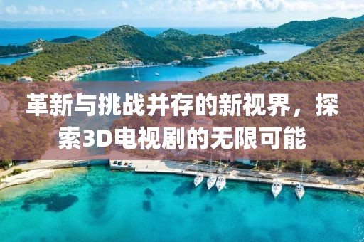 革新与挑战并存的新视界，探索3D电视剧的无限可能