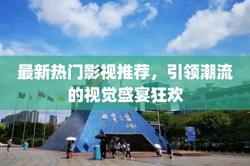 最新热门影视推荐，引领潮流的视觉盛宴狂欢