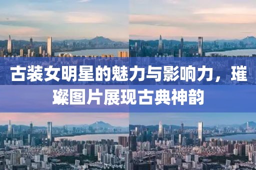 古装女明星的魅力与影响力，璀璨图片展现古典神韵