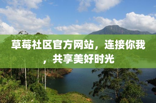 草莓社区官方网站，连接你我，共享美好时光