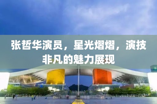 张哲华演员，星光熠熠，演技非凡的魅力展现