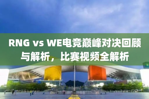 RNG vs WE电竞巅峰对决回顾与解析，比赛视频全解析