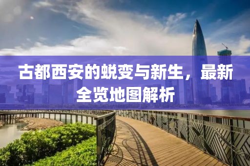 古都西安的蜕变与新生，最新全览地图解析