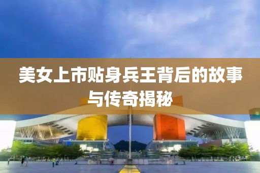 美女上市贴身兵王背后的故事与传奇揭秘