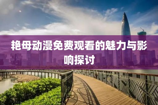 艳母动漫免费观看的魅力与影响探讨