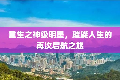 重生之神级明星，璀璨人生的再次启航之旅