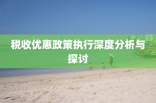 税收优惠政策执行深度分析与探讨