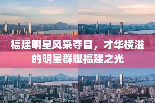 福建明星风采夺目，才华横溢的明星群耀福建之光