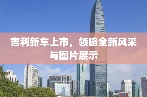 吉利新车上市，领略全新风采与图片展示