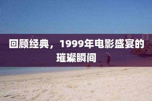 回顾经典，1999年电影盛宴的璀璨瞬间