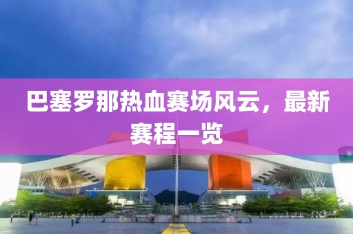 巴塞罗那热血赛场风云，最新赛程一览