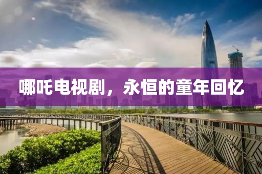 哪吒电视剧，永恒的童年回忆