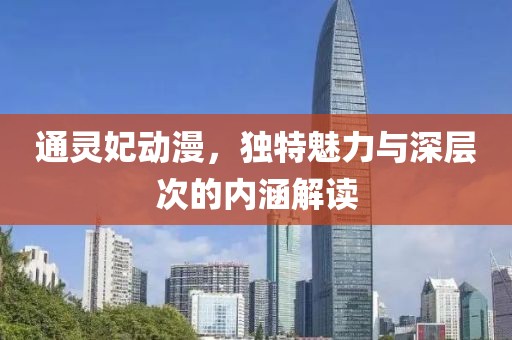 通灵妃动漫，独特魅力与深层次的内涵解读