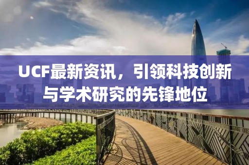 UCF最新资讯，引领科技创新与学术研究的先锋地位
