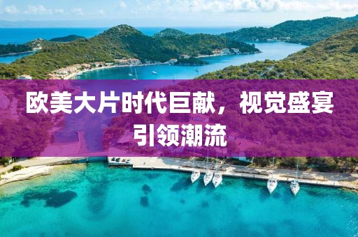 欧美大片时代巨献，视觉盛宴引领潮流
