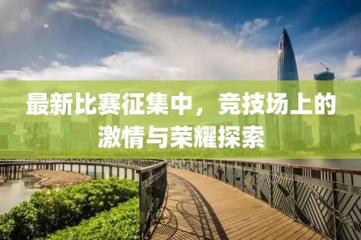 最新比赛征集中，竞技场上的激情与荣耀探索