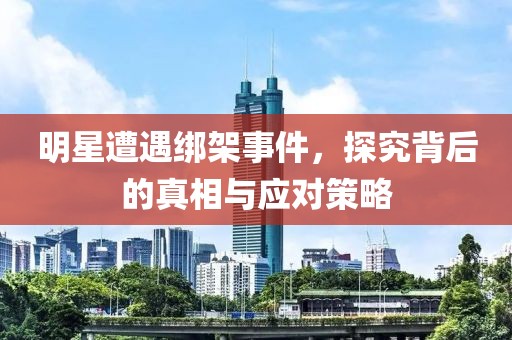明星遭遇绑架事件，探究背后的真相与应对策略