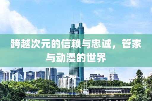 跨越次元的信赖与忠诚，管家与动漫的世界