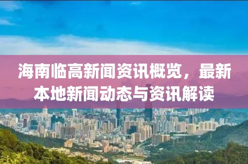 海南临高新闻资讯概览，最新本地新闻动态与资讯解读
