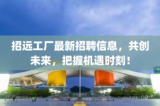 招远工厂最新招聘信息，共创未来，把握机遇时刻！