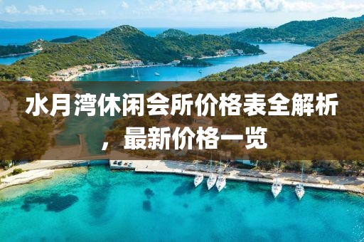 水月湾休闲会所价格表全解析，最新价格一览