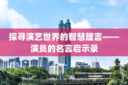 探寻演艺世界的智慧箴言——演员的名言启示录