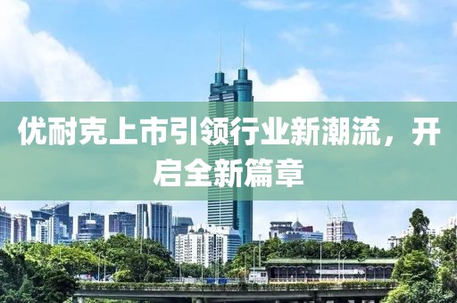 优耐克上市引领行业新潮流，开启全新篇章