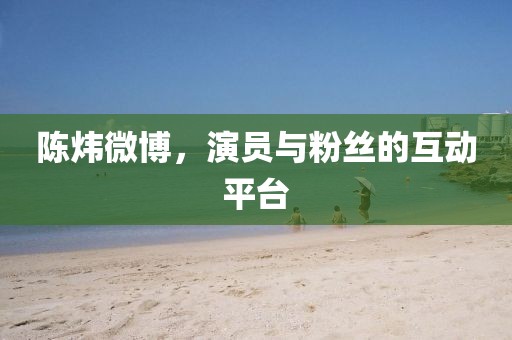 陈炜微博，演员与粉丝的互动平台