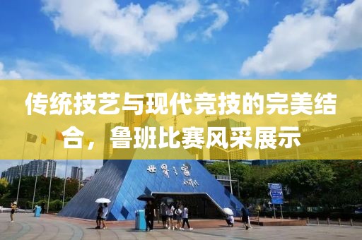 传统技艺与现代竞技的完美结合，鲁班比赛风采展示