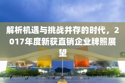 解析机遇与挑战并存的时代，2017年度新获直销企业牌照展望