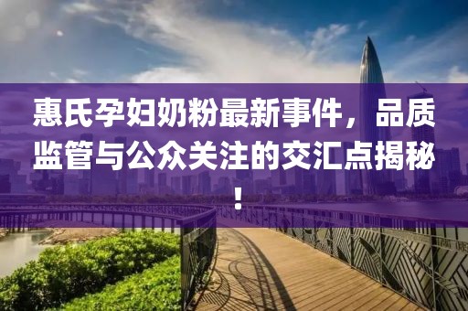 惠氏孕妇奶粉最新事件，品质监管与公众关注的交汇点揭秘！