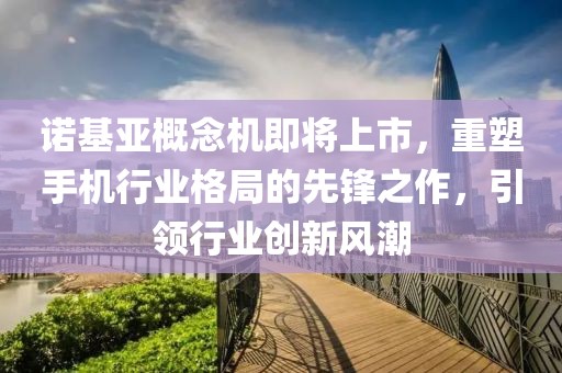 诺基亚概念机即将上市，重塑手机行业格局的先锋之作，引领行业创新风潮