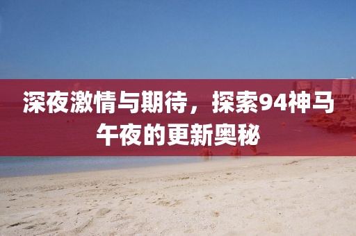 深夜激情与期待，探索94神马午夜的更新奥秘
