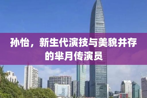孙怡，新生代演技与美貌并存的芈月传演员