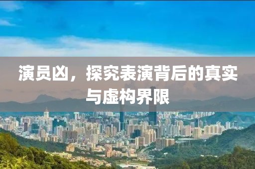 演员凶，探究表演背后的真实与虚构界限