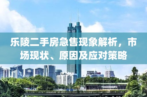 乐陵二手房急售现象解析，市场现状、原因及应对策略