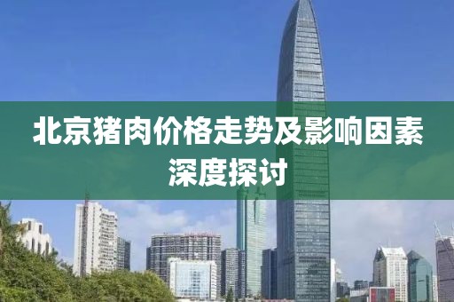 北京猪肉价格走势及影响因素深度探讨