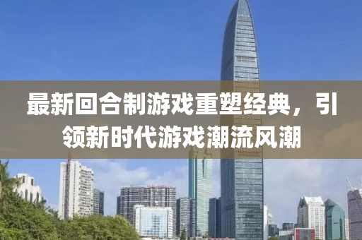最新回合制游戏重塑经典，引领新时代游戏潮流风潮