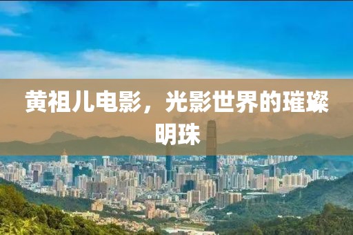 黄祖儿电影，光影世界的璀璨明珠