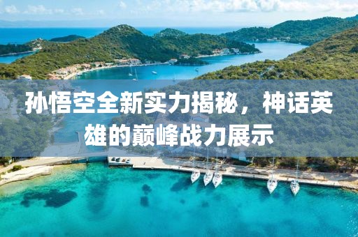 孙悟空全新实力揭秘，神话英雄的巅峰战力展示