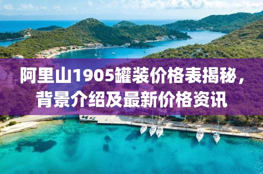 阿里山1905罐装价格表揭秘，背景介绍及最新价格资讯