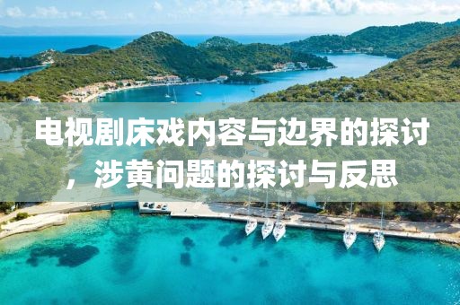 电视剧床戏内容与边界的探讨，涉黄问题的探讨与反思