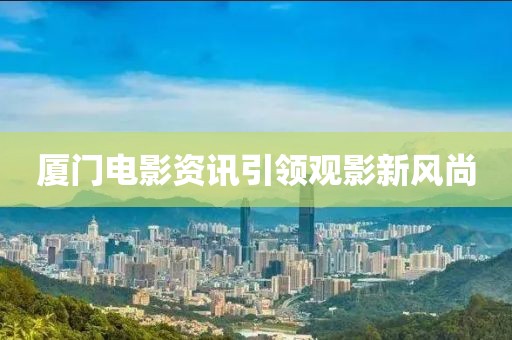 厦门电影资讯引领观影新风尚